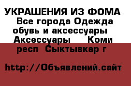 УКРАШЕНИЯ ИЗ ФОМА - Все города Одежда, обувь и аксессуары » Аксессуары   . Коми респ.,Сыктывкар г.